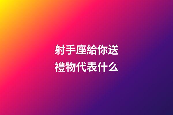 射手座給你送禮物代表什么-第1張-星座運勢-玄機派