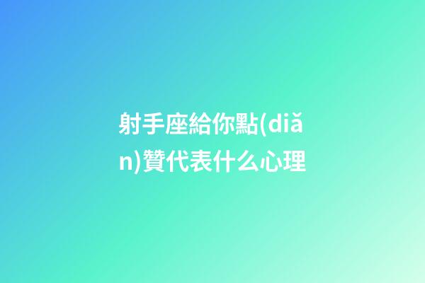 射手座給你點(diǎn)贊代表什么心理-第1張-星座運(yùn)勢(shì)-玄機(jī)派