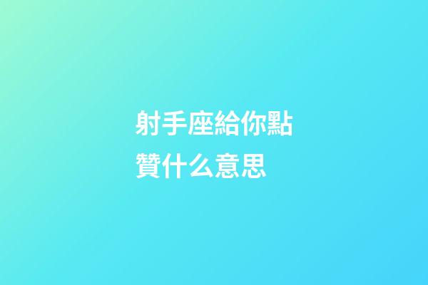 射手座給你點贊什么意思-第1張-星座運勢-玄機派