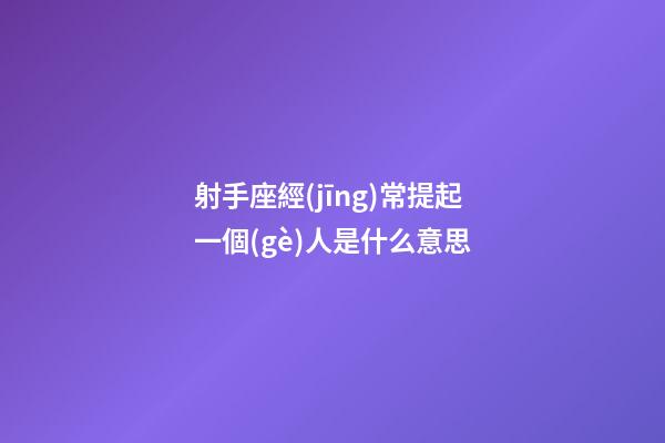 射手座經(jīng)常提起一個(gè)人是什么意思-第1張-星座運(yùn)勢(shì)-玄機(jī)派