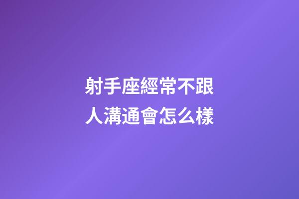 射手座經常不跟人溝通會怎么樣