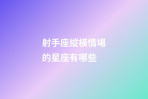 射手座縱橫情場的星座有哪些-第1張-星座運勢-玄機派