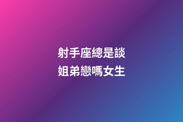 射手座總是談姐弟戀嗎女生-第1張-星座運勢-玄機派