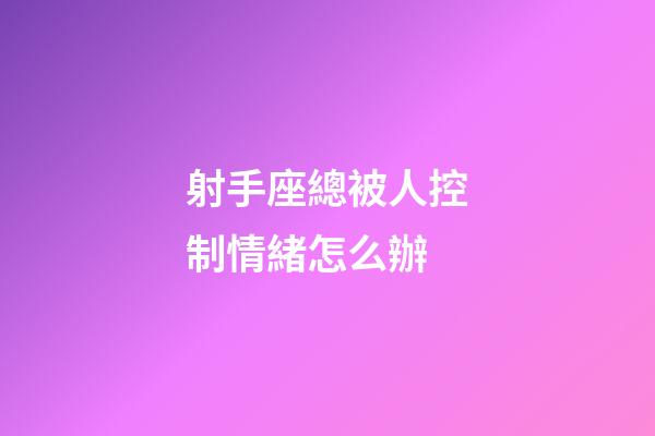 射手座總被人控制情緒怎么辦-第1張-星座運(yùn)勢(shì)-玄機(jī)派