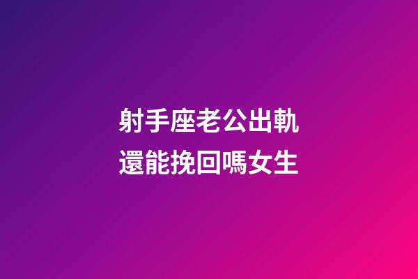 射手座老公出軌還能挽回嗎女生-第1張-星座運勢-玄機派