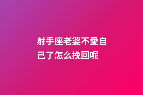 射手座老婆不愛自己了怎么挽回呢-第1張-星座運勢-玄機派