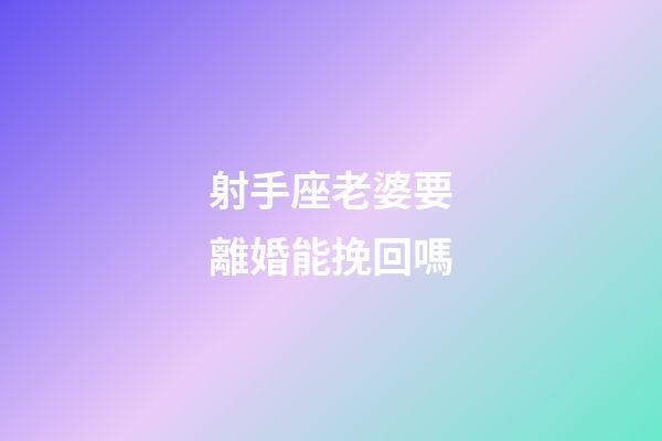 射手座老婆要離婚能挽回嗎-第1張-星座運勢-玄機派