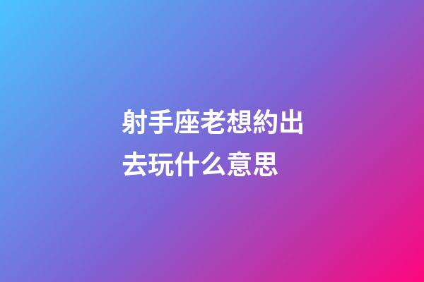 射手座老想約出去玩什么意思-第1張-星座運勢-玄機派
