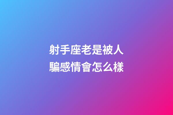 射手座老是被人騙感情會怎么樣-第1張-星座運勢-玄機派