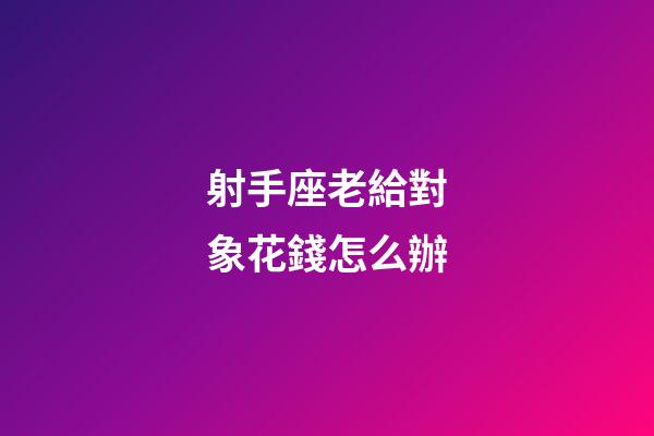 射手座老給對象花錢怎么辦-第1張-星座運勢-玄機派