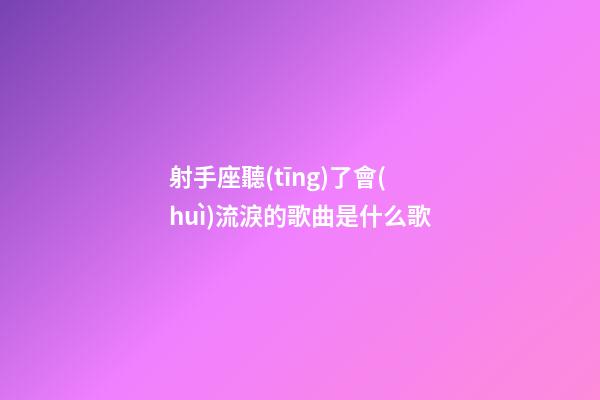 射手座聽(tīng)了會(huì)流淚的歌曲是什么歌-第1張-星座運(yùn)勢(shì)-玄機(jī)派