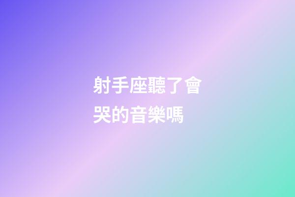 射手座聽了會哭的音樂嗎-第1張-星座運勢-玄機派