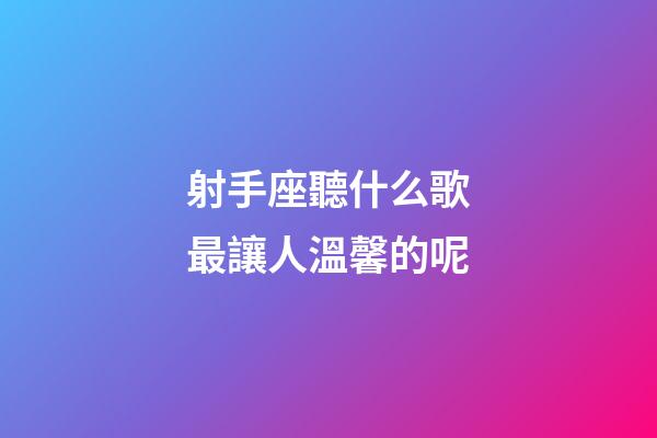 射手座聽什么歌最讓人溫馨的呢-第1張-星座運(yùn)勢-玄機(jī)派
