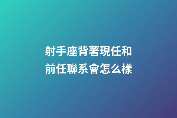 射手座背著現任和前任聯系會怎么樣-第1張-星座運勢-玄機派