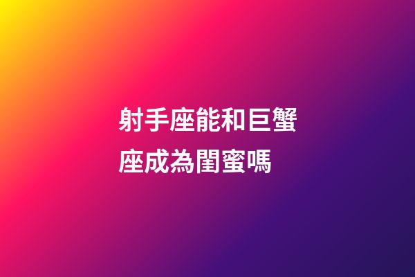 射手座能和巨蟹座成為閨蜜嗎-第1張-星座運勢-玄機派