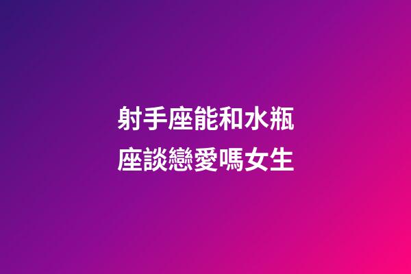 射手座能和水瓶座談戀愛嗎女生-第1張-星座運勢-玄機派