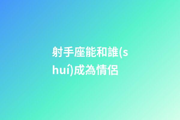 射手座能和誰(shuí)成為情侶