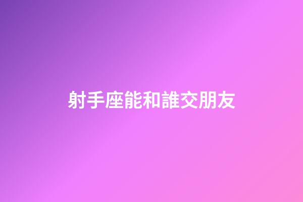 射手座能和誰交朋友-第1張-星座運(yùn)勢-玄機(jī)派