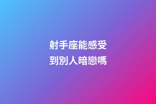 射手座能感受到別人暗戀嗎-第1張-星座運(yùn)勢(shì)-玄機(jī)派