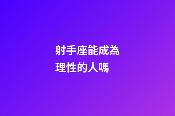 射手座能成為理性的人嗎-第1張-星座運勢-玄機派