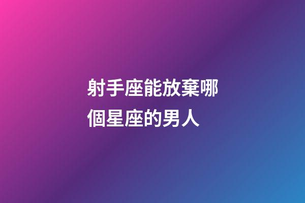 射手座能放棄哪個星座的男人-第1張-星座運勢-玄機派
