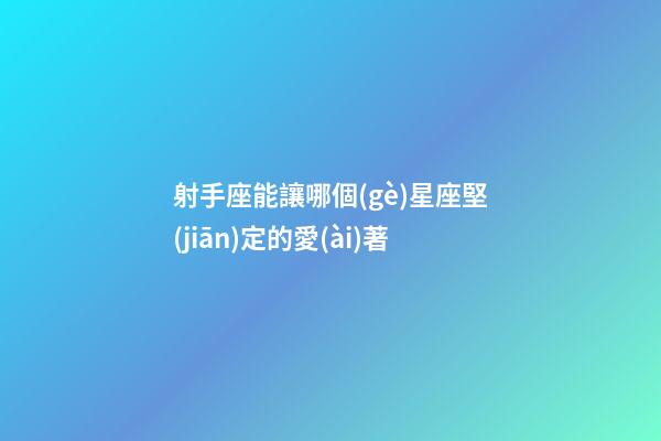 射手座能讓哪個(gè)星座堅(jiān)定的愛(ài)著-第1張-星座運(yùn)勢(shì)-玄機(jī)派