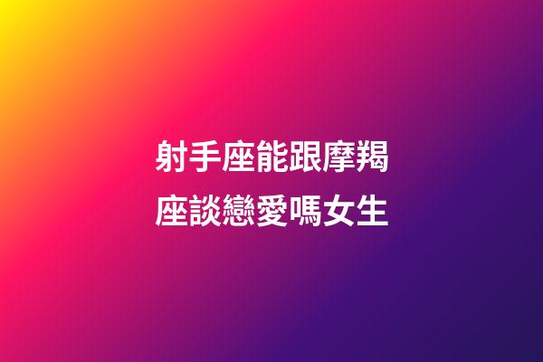 射手座能跟摩羯座談戀愛嗎女生-第1張-星座運勢-玄機派