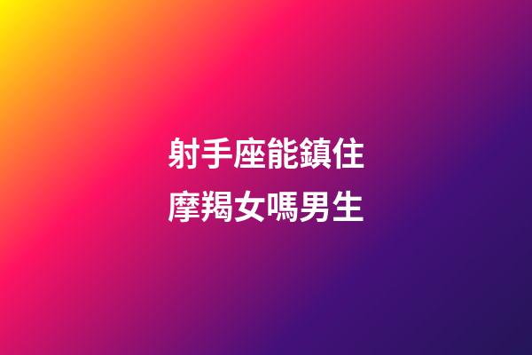 射手座能鎮住摩羯女嗎男生-第1張-星座運勢-玄機派