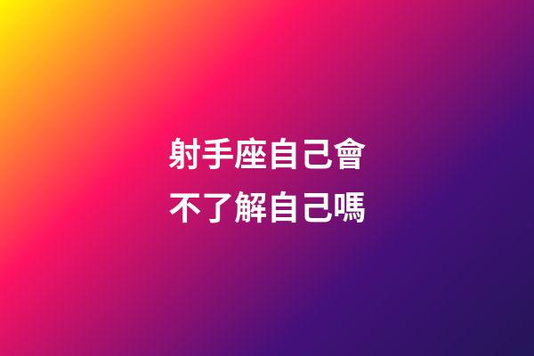 射手座自己會不了解自己嗎-第1張-星座運勢-玄機派