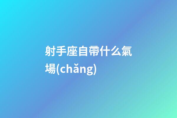 射手座自帶什么氣場(chǎng)