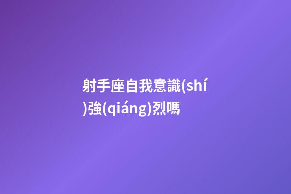 射手座自我意識(shí)強(qiáng)烈嗎-第1張-星座運(yùn)勢(shì)-玄機(jī)派