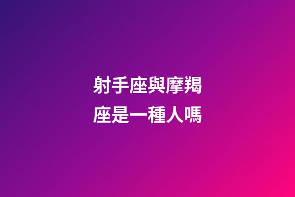 射手座與摩羯座是一種人嗎-第1張-星座運勢-玄機派