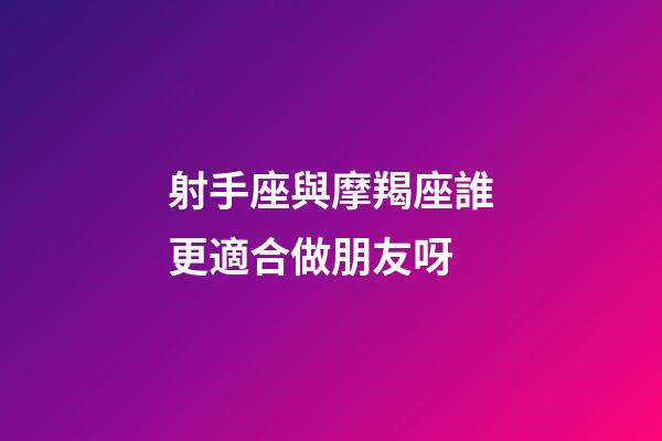射手座與摩羯座誰更適合做朋友呀-第1張-星座運勢-玄機派