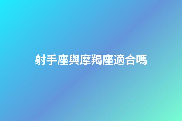 射手座與摩羯座適合嗎-第1張-星座運勢-玄機派
