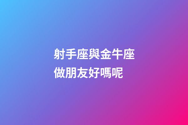 射手座與金牛座做朋友好嗎呢-第1張-星座運勢-玄機派