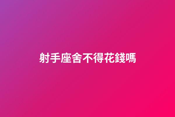 射手座舍不得花錢嗎-第1張-星座運(yùn)勢(shì)-玄機(jī)派