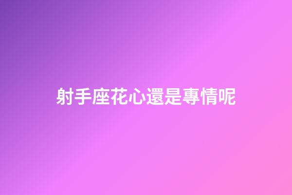 射手座花心還是專情呢-第1張-星座運勢-玄機派