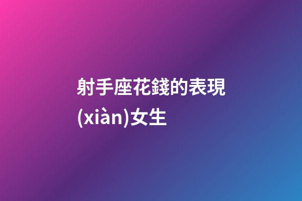 射手座花錢的表現(xiàn)女生-第1張-星座運勢-玄機派