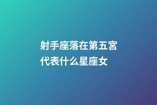 射手座落在第五宮代表什么星座女-第1張-星座運勢-玄機派