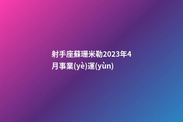 射手座蘇珊米勒2023年4月事業(yè)運(yùn)