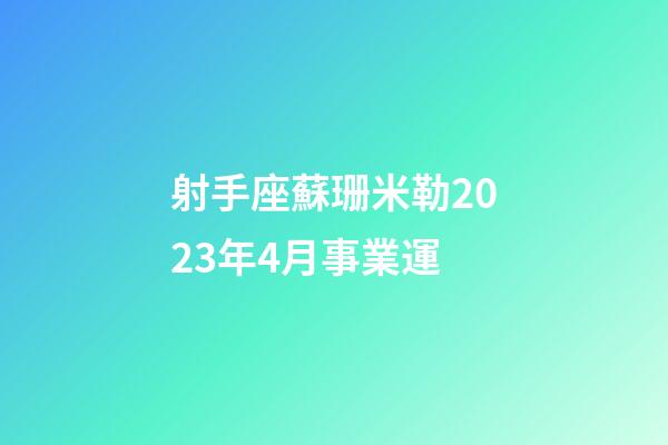 射手座蘇珊米勒2023年4月事業運-第1張-星座運勢-玄機派