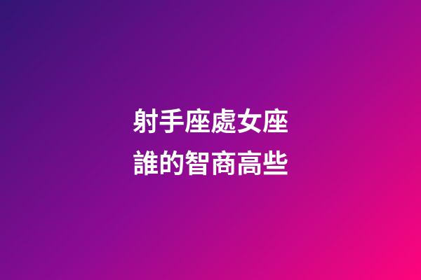 射手座處女座誰的智商高些-第1張-星座運(yùn)勢(shì)-玄機(jī)派
