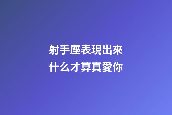 射手座表現出來什么才算真愛你-第1張-星座運勢-玄機派