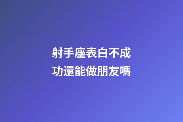射手座表白不成功還能做朋友嗎-第1張-星座運勢-玄機派
