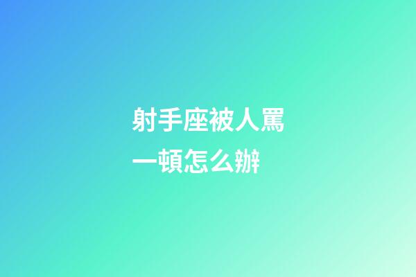 射手座被人罵一頓怎么辦-第1張-星座運勢-玄機派