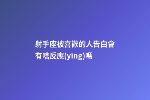 射手座被喜歡的人告白會有啥反應(yīng)嗎-第1張-星座運勢-玄機派