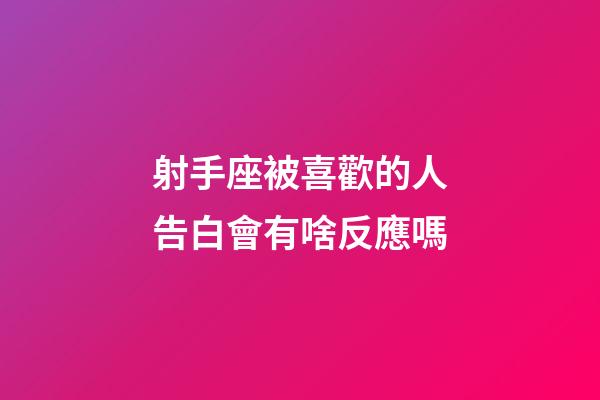 射手座被喜歡的人告白會有啥反應嗎