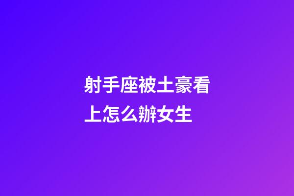射手座被土豪看上怎么辦女生
