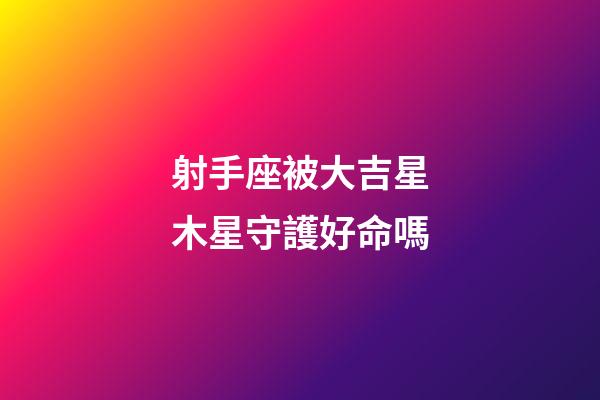 射手座被大吉星木星守護好命嗎