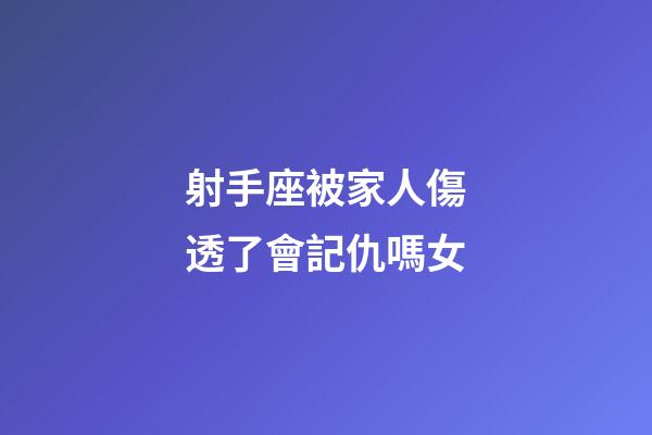 射手座被家人傷透了會記仇嗎女-第1張-星座運勢-玄機派
